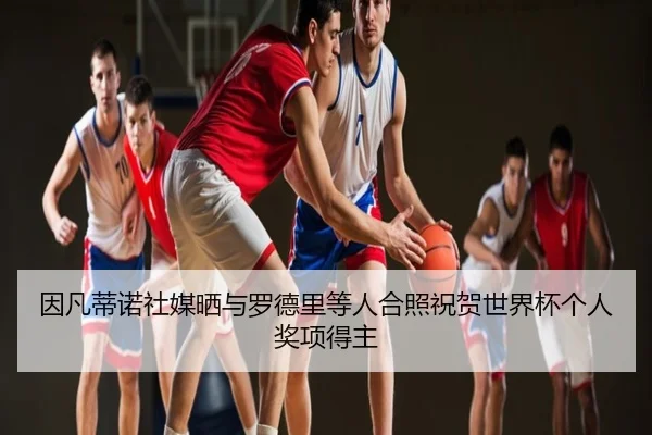 因凡蒂诺社媒晒与罗德里等人合照祝贺世界杯个人奖项得主
