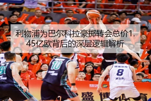 利物浦为巴尔科拉豪掷转会总价1.45亿欧背后的深层逻辑解析